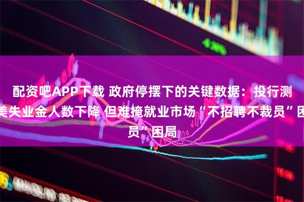 配资吧APP下载 政府停摆下的关键数据：投行测算美失业金人数下降 但难掩就业市场“不招聘不裁员”困局