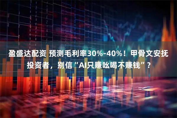 盈盛达配资 预测毛利率30%-40%！甲骨文安抚投资者，别信“AI只赚吆喝不赚钱”？