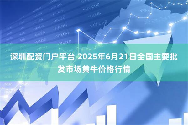 深圳配资门户平台 2025年6月21日全国主要批发市场黄牛价格行情