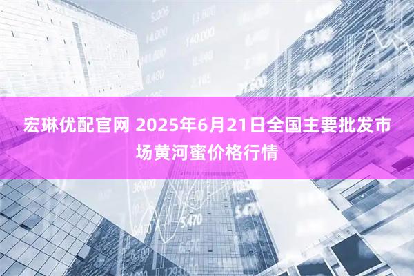 宏琳优配官网 2025年6月21日全国主要批发市场黄河蜜价格行情