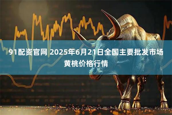 91配资官网 2025年6月21日全国主要批发市场黄桃价格行情