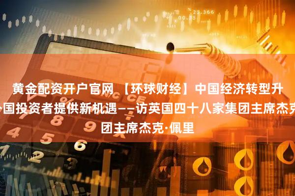 黄金配资开户官网 【环球财经】中国经济转型升级为外国投资者提供新机遇——访英国四十八家集团主席杰克·佩里