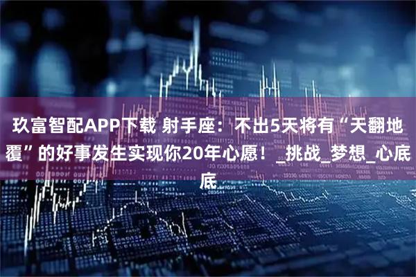 玖富智配APP下载 射手座：不出5天将有“天翻地覆”的好事发生实现你20年心愿！_挑战_梦想_心底