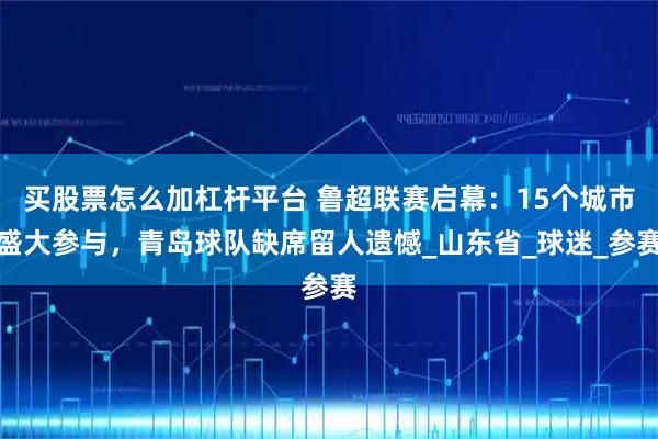买股票怎么加杠杆平台 鲁超联赛启幕：15个城市盛大参与，青岛球队缺席留人遗憾_山东省_球迷_参赛
