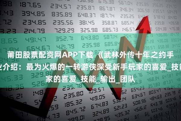 莆田股票配资网APP下载 《武林外传十年之约手游》一转职业介绍：最为火爆的一转游侠深受新手玩家的喜爱_技能_输出_团队