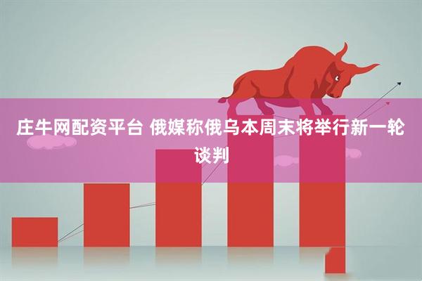 庄牛网配资平台 俄媒称俄乌本周末将举行新一轮谈判