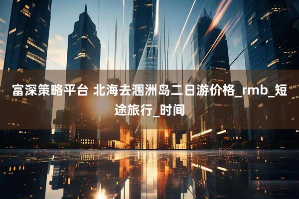 富深策略平台 北海去涠洲岛二日游价格_rmb_短途旅行_时间