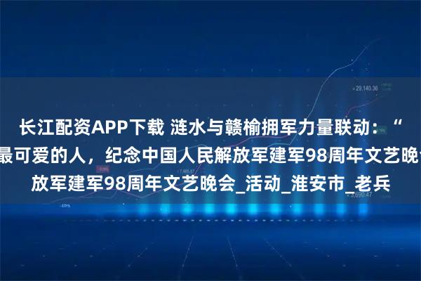 长江配资APP下载 涟水与赣榆拥军力量联动：“迎八一 颂军人”致敬最可爱的人，纪念中国人民解放军建军98周年文艺晚会_活动_淮安市_老兵