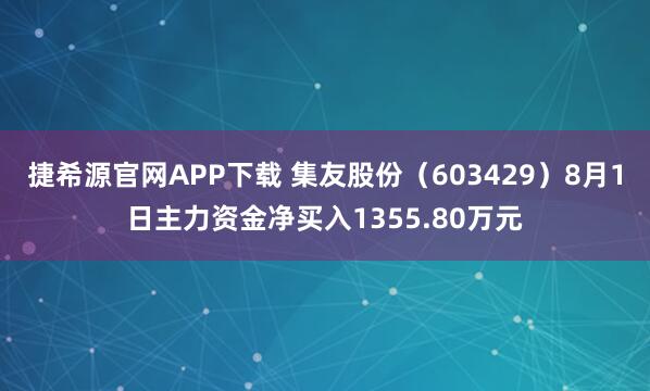捷希源官网APP下载 集友股份(603429)8月1日主力资金净买入1355.80万元