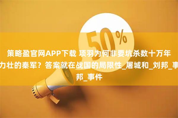 策略盈官网APP下载 项羽为何非要坑杀数十万年轻力壮的秦军？答案就在战国的局限性_屠城和_刘邦_事件