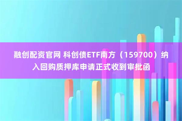 融创配资官网 科创债ETF南方（159700）纳入回购质押库申请正式收到审批函