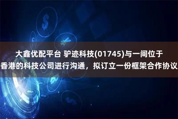 大鑫优配平台 驴迹科技(01745)与一间位于香港的科技公司进行沟通，拟订立一份框架合作协议