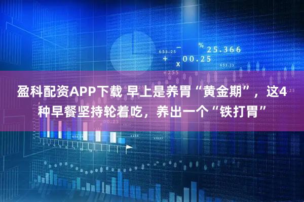 盈科配资APP下载 早上是养胃“黄金期”，这4种早餐坚持轮着吃，养出一个“铁打胃”