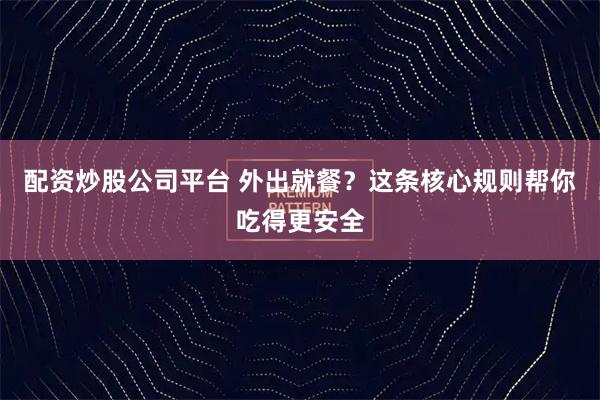 配资炒股公司平台 外出就餐？这条核心规则帮你吃得更安全