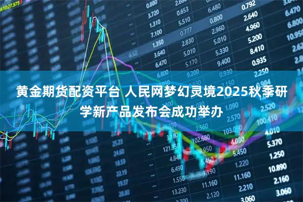 黄金期货配资平台 人民网梦幻灵境2025秋季研学新产品发布会成功举办