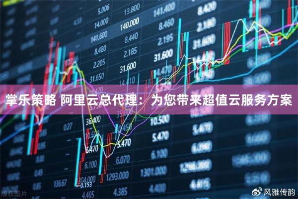 掌乐策略 阿里云总代理：为您带来超值云服务方案