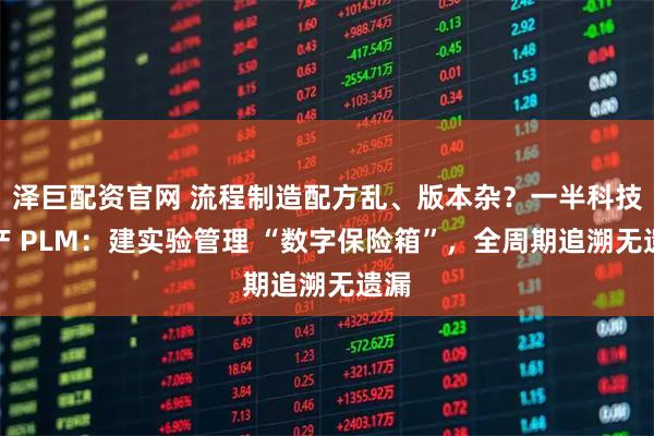 泽巨配资官网 流程制造配方乱、版本杂？一半科技国产 PLM：建实验管理 “数字保险箱”，全周期追溯无遗漏