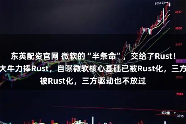 东英配资官网 微软的“半条命”，交给了Rust！微软传奇技术大牛力捧Rust，自曝微软核心基础已被Rust化，三方驱动也不放过