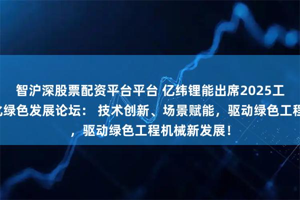 智沪深股票配资平台平台 亿纬锂能出席2025工程机械电动化绿色发展论坛： 技术创新、场景赋能，驱动绿色工程机械新发展！