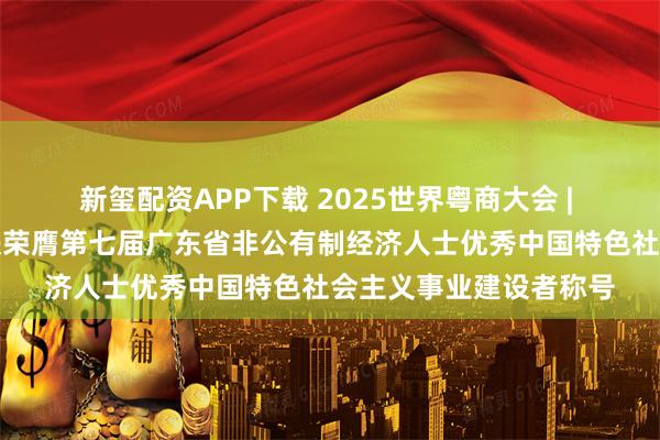 新玺配资APP下载 2025世界粤商大会 | 雷曼光电董事长李漫铁荣膺第七届广东省非公有制经济人士优秀中国特色社会主义事业建设者称号
