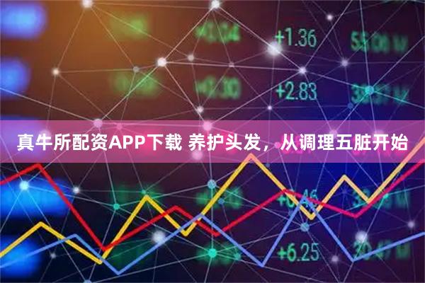 真牛所配资APP下载 养护头发，从调理五脏开始
