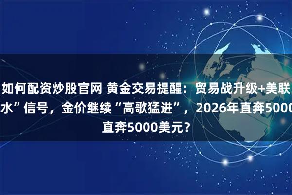 如何配资炒股官网 黄金交易提醒：贸易战升级+美联储“放水”信号，金价继续“高歌猛进”，2026年直奔5000美元？