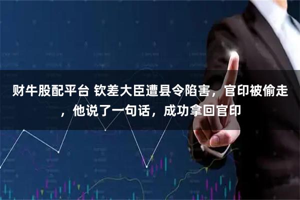 财牛股配平台 钦差大臣遭县令陷害，官印被偷走，他说了一句话，成功拿回官印