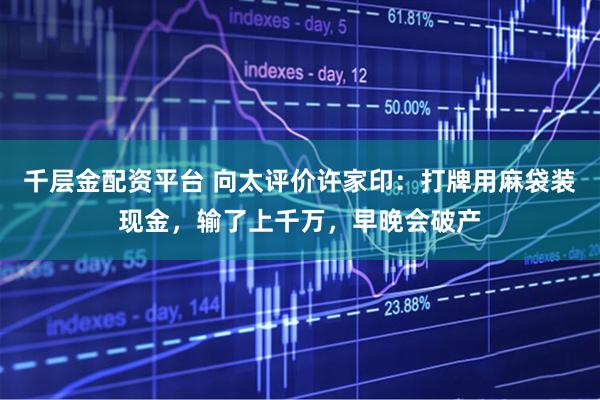 千层金配资平台 向太评价许家印：打牌用麻袋装现金，输了上千万，早晚会破产