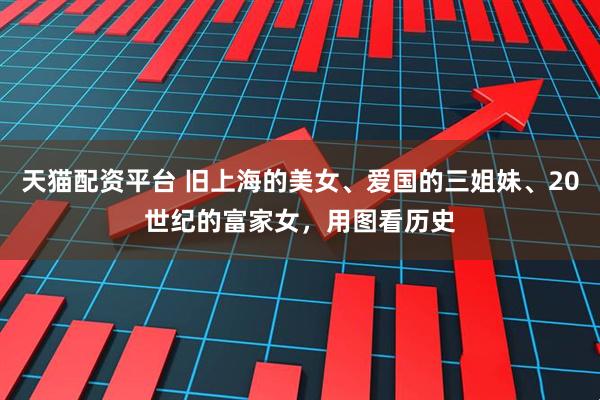 天猫配资平台 旧上海的美女、爱国的三姐妹、20世纪的富家女，用图看历史