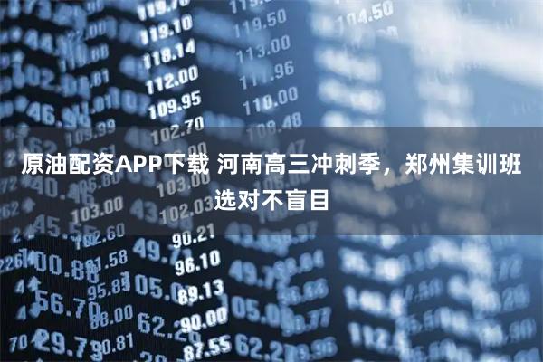 原油配资APP下载 河南高三冲刺季，郑州集训班选对不盲目