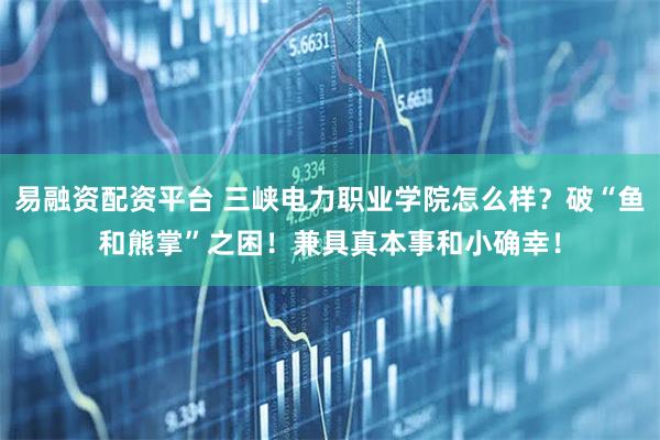 易融资配资平台 三峡电力职业学院怎么样？破“鱼和熊掌”之困！兼具真本事和小确幸！