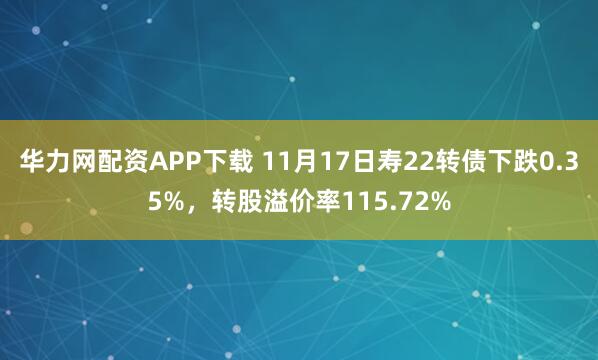 华力网配资APP下载 11月17日寿22转债下跌0.35%，转股溢价率115.72%