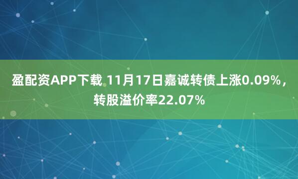 盈配资APP下载 11月17日嘉诚转债上涨0.09%，转股溢价率22.07%