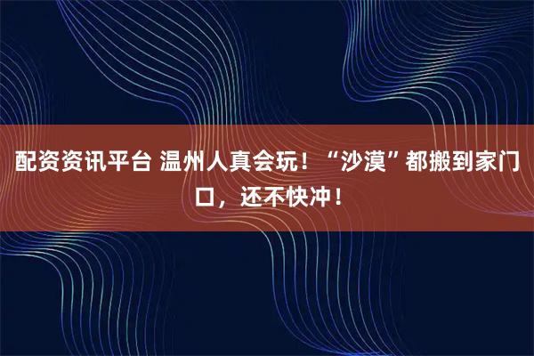 配资资讯平台 温州人真会玩！“沙漠”都搬到家门口，还不快冲！