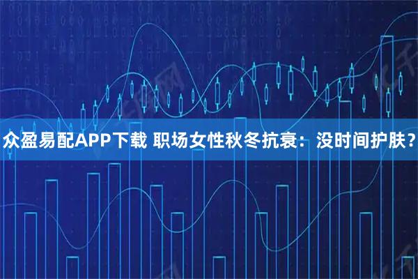 众盈易配APP下载 职场女性秋冬抗衰：没时间护肤？