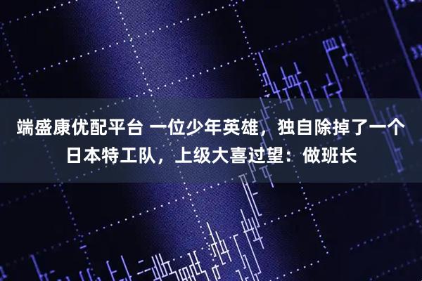 端盛康优配平台 一位少年英雄，独自除掉了一个日本特工队，上级大喜过望：做班长