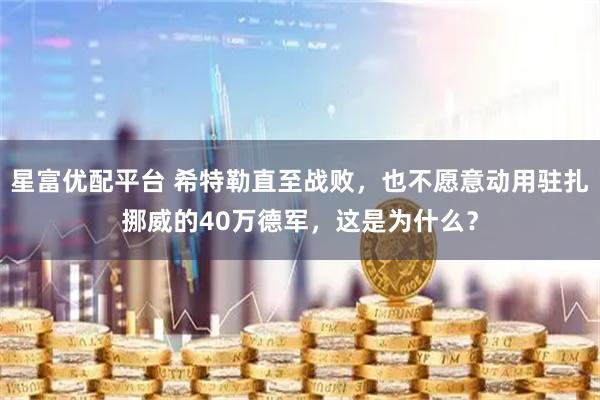 星富优配平台 希特勒直至战败，也不愿意动用驻扎挪威的40万德军，这是为什么？