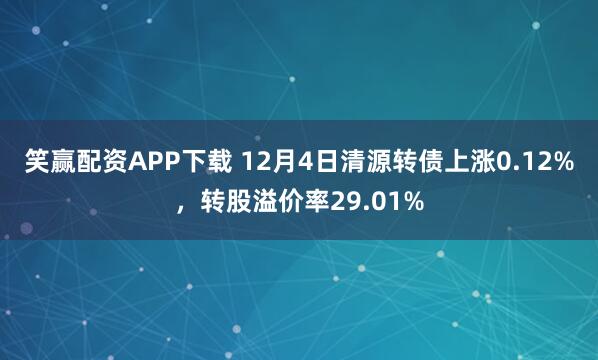 笑赢配资APP下载 12月4日清源转债上涨0.12%，转股溢价率29.01%