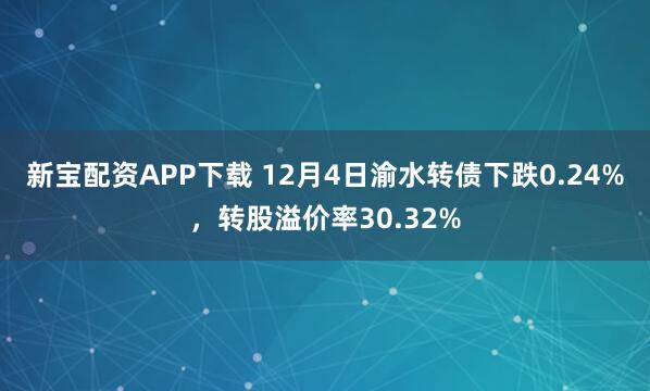 新宝配资APP下载 12月4日渝水转债下跌0.24%，转股溢价率30.32%