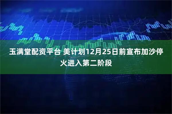 玉满堂配资平台 美计划12月25日前宣布加沙停火进入第二阶段
