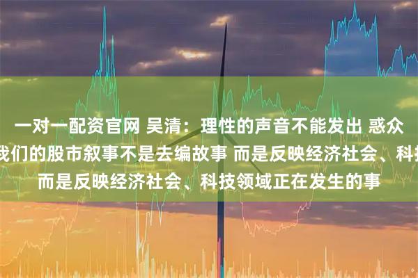 一对一配资官网 吴清：理性的声音不能发出 惑众的言论就会占上风 我们的股市叙事不是去编故事 而是反映经济社会、科技领域正在发生的事