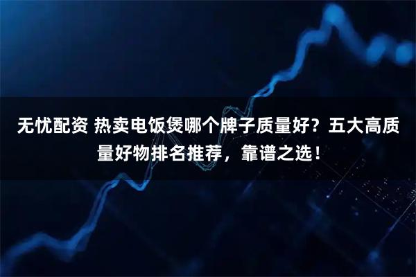 无忧配资 热卖电饭煲哪个牌子质量好？五大高质量好物排名推荐，靠谱之选！