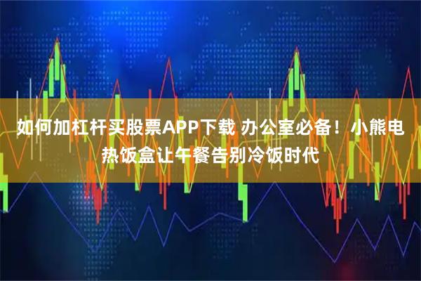 如何加杠杆买股票APP下载 办公室必备！小熊电热饭盒让午餐告别冷饭时代