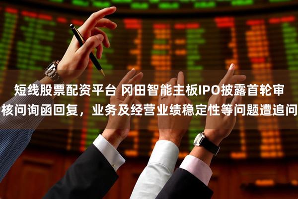 短线股票配资平台 冈田智能主板IPO披露首轮审核问询函回复，业务及经营业绩稳定性等问题遭追问