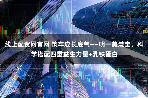 线上配资网官网 筑牢成长底气——明一美慧宝，科学搭配四重益生力量+乳铁蛋白