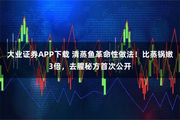 大业证券APP下载 清蒸鱼革命性做法！比蒸锅嫩3倍，去腥秘方首次公开