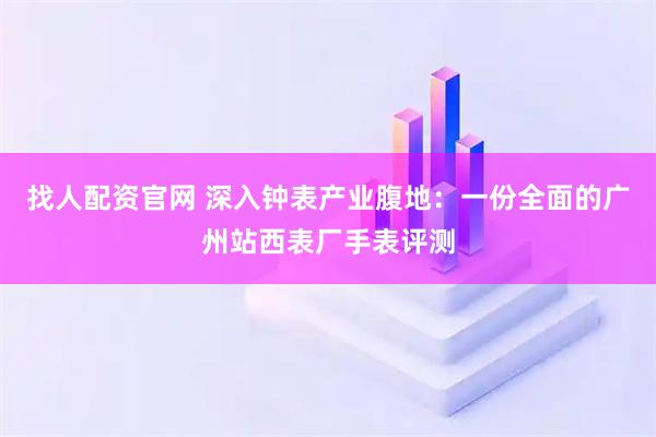 找人配资官网 深入钟表产业腹地：一份全面的广州站西表厂手表评测