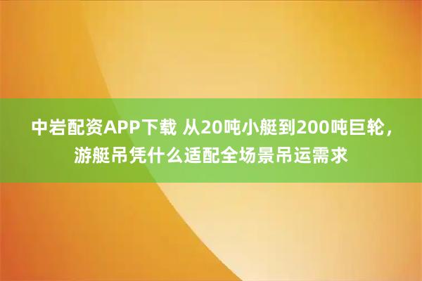 中岩配资APP下载 从20吨小艇到200吨巨轮，游艇吊凭什么适配全场景吊运需求