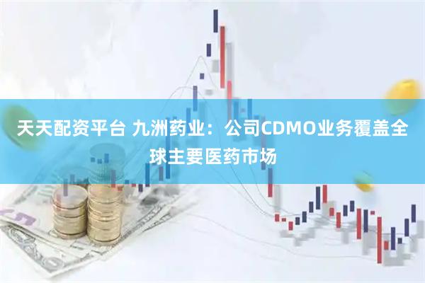 天天配资平台 九洲药业：公司CDMO业务覆盖全球主要医药市场