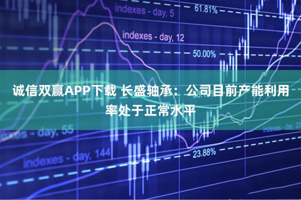 诚信双赢APP下载 长盛轴承：公司目前产能利用率处于正常水平